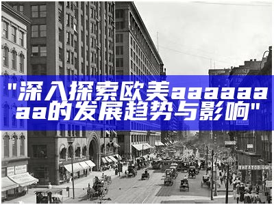 "深入探索欧美aaaaaaaa的发展趋势与影响"