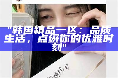 "韩国精品一区：品质生活，点缀你的优雅时刻"