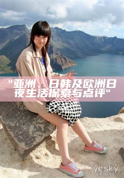 "亚洲、日韩及欧洲日夜生活探索与点评"