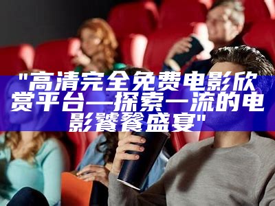 "高清完全免费电影欣赏平台—探索一流的电影饕餮盛宴"