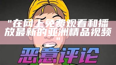 "在网上免费观看和播放最新的亚洲精品视频"