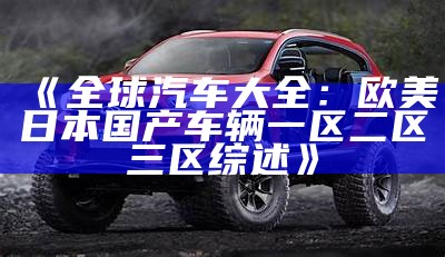 《全球汽车大全：欧美日本国产车辆一区二区三区综述》