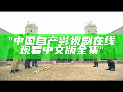 "中国自产影视剧在线观看中文版全集"