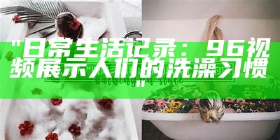 "日常生活记录：96视频展示人们的洗澡习惯"