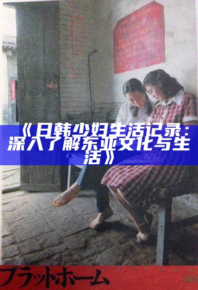 《日韩少妇生活记录：深入了解东亚文化与生活》