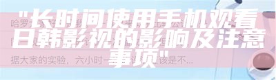 "长时间使用手机观看日韩影视的影响及注意事项"