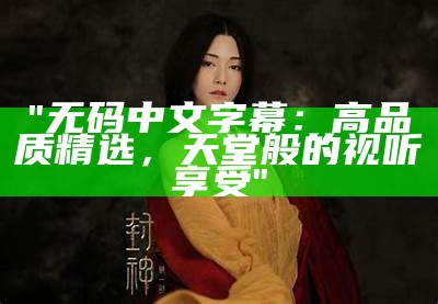 "无码中文字幕：高品质精选，天堂般的视听享受"