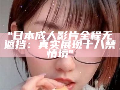 "日本成人影片全程无遮挡：真实展现十八禁情境"