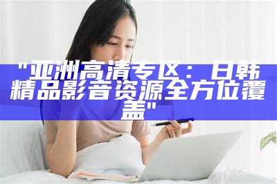 "亚洲精品展示：一区二区三区文化特色比较"