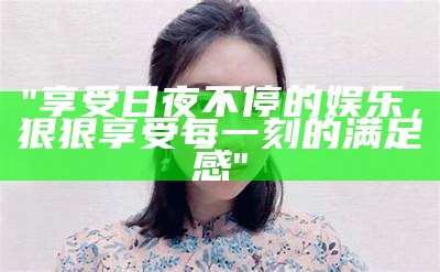"享受日夜不停的娱乐，狠狠享受每一刻的满足感"