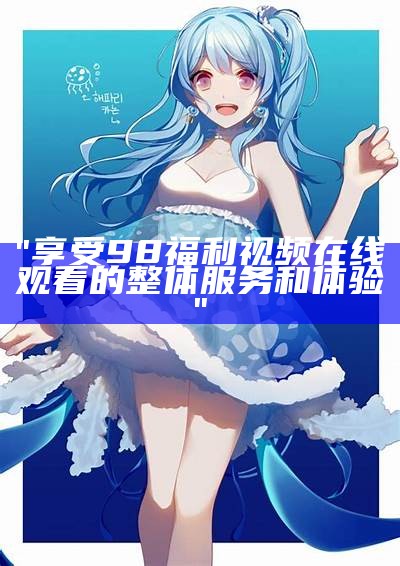 "在线观看99福利电影，享受品质生活时刻"