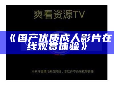 《国产优质成人影片在线观赏体验》