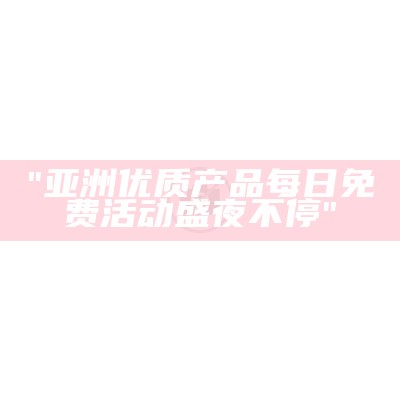 "亚洲优质产品每日免费活动盛夜不停"