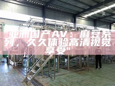 "亚洲国产AV：麻豆系列，久久体验高清视觉享受"