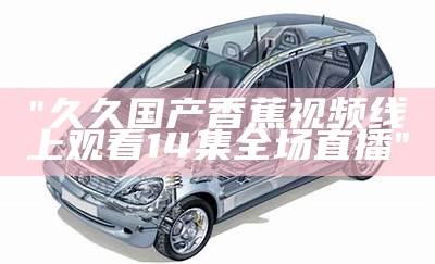 "久久国产香蕉视频线上观看14集全场直播"