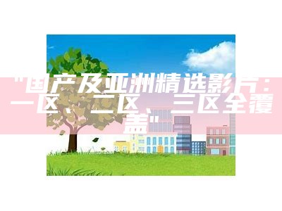 "国产及亚洲精选影片：一区、二区、三区全覆盖"