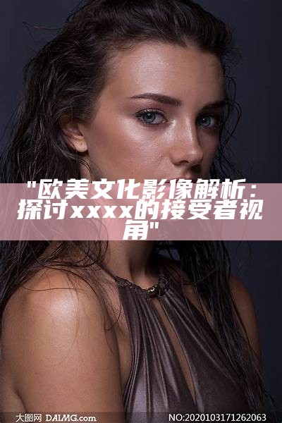 "欧美文化影像解析：探讨xxxx的接受者视角"