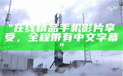 "在线精品手机影片享受，全程带有中文字幕"