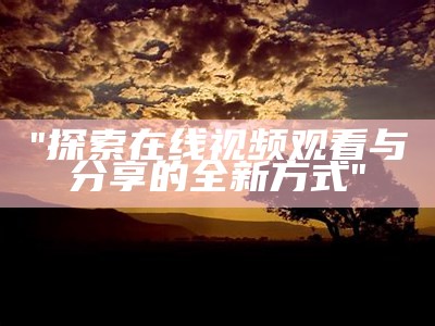 "探索在线视频观看与分享的全新方式"