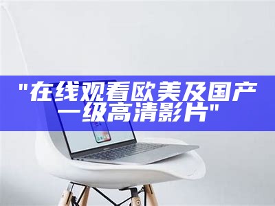 "在线观看欧美及国产一级高清影片"