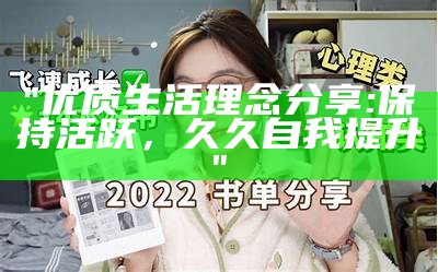 "优质生活理念分享:保持活跃，久久自我提升"