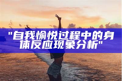 "自我愉悦过程中的身体反应现象分析"