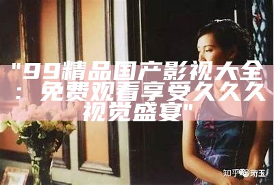 "国产精品影视内容，99久久免费在线观看体验"
