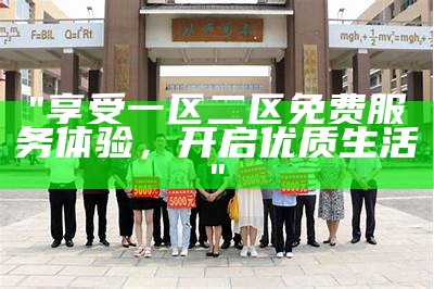 "享受一区二区免费服务体验，开启优质生活"