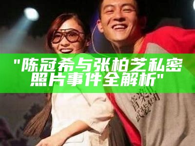 "陈冠希与张柏芝私密照片事件全解析"