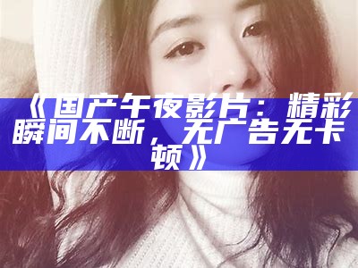 《国产午夜影片：精彩瞬间不断，无广告无卡顿》