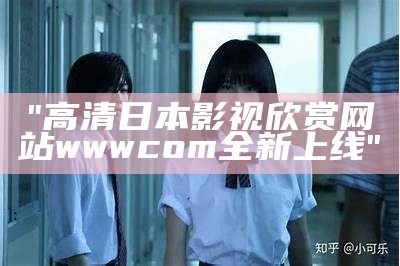 "高清日本影视欣赏网站wwwcom全新上线"