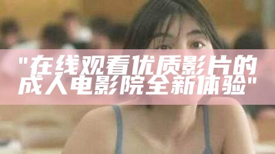 "在线观看优质影片的成人电影院全新体验"