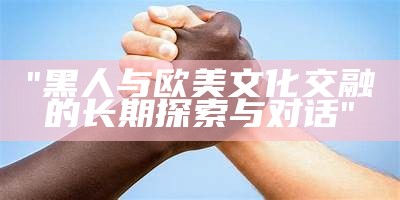 "黑人与欧美文化交融的长期探索与对话"