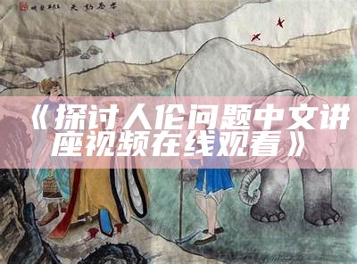 《探讨人伦问题中文讲座视频在线观看》