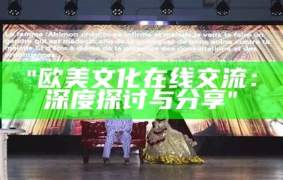 "欧美文化在线交流：深度探讨与分享"