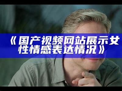 《国产视频网站展示女性情感表达情况》