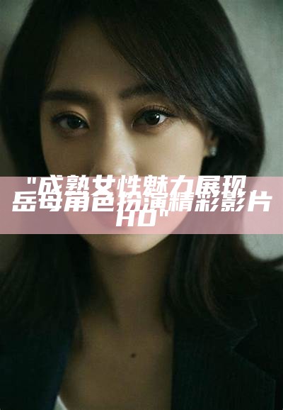 "成熟女性魅力展现，岳母角色扮演精彩影片HD"