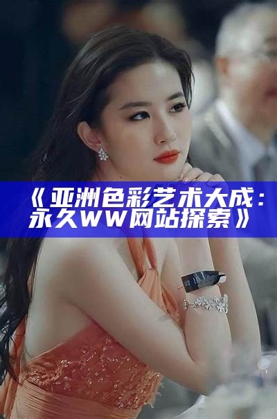 《亚洲色彩艺术大成：永久WW网站探索》