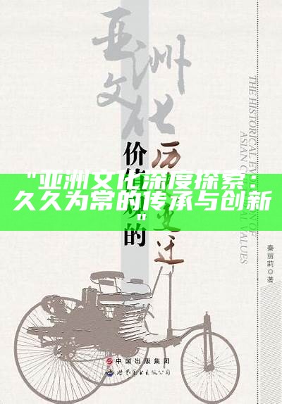 "亚洲文化深度探索：久久为常的传承与创新"