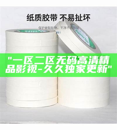 "一区二区无码高清精品影视-久久独家更新"