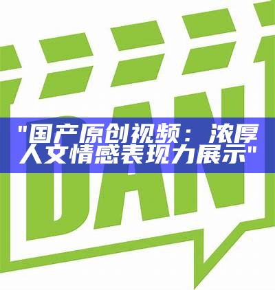 "国产原创视频：浓厚人文情感表现力展示"
