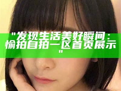 "发现生活美好瞬间：愉拍自拍一区首页展示"