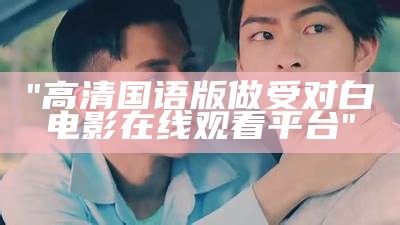 "高清国语版做受对白电影在线观看平台"