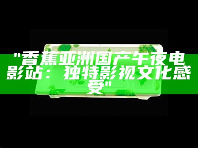"香蕉亚洲国产午夜电影站：独特影视文化感受"