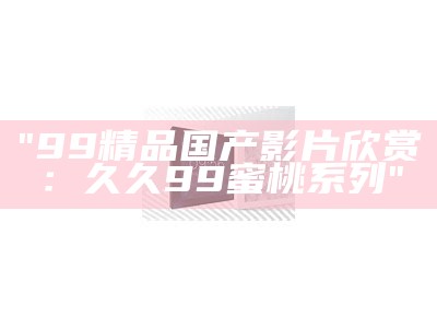 "99精品国产影片欣赏：久久99蜜桃系列"