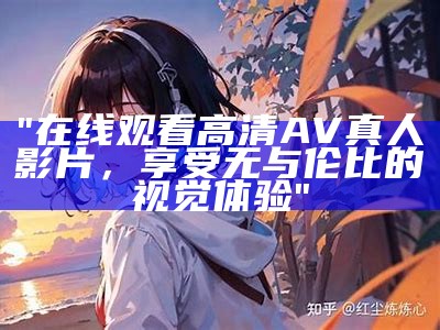 "在线观看高清AV真人影片，享受无与伦比的视觉体验"