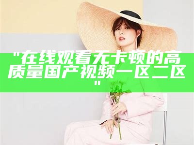 "在线观看无卡顿的高质量国产视频一区二区"