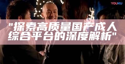 "探索高质量国产成人综合平台的深度解析"