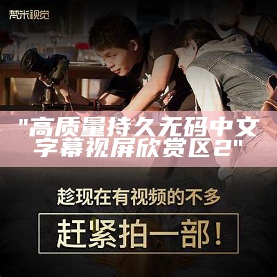 "高质量持久无码中文字幕视屏欣赏区2"