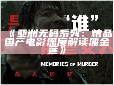 《亚洲无码系列：精品国产电影深度解读潘金莲》